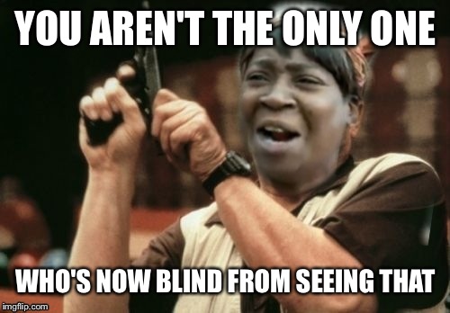 YOU AREN'T THE ONLY ONE WHO'S NOW BLIND FROM SEEING THAT | made w/ Imgflip meme maker