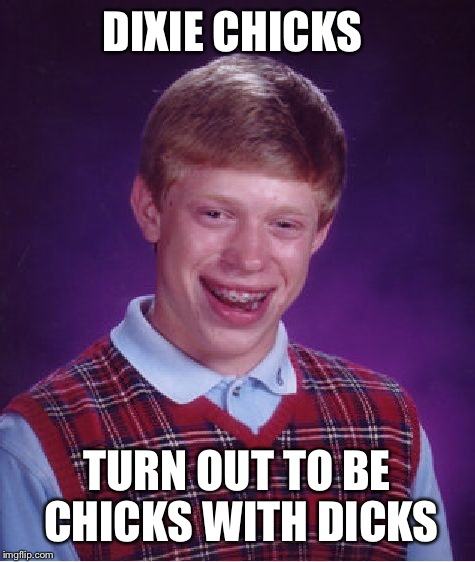 Bad Luck Brian Meme | DIXIE CHICKS TURN OUT TO BE CHICKS WITH DICKS | image tagged in memes,bad luck brian | made w/ Imgflip meme maker