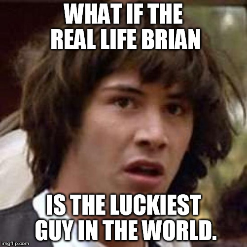 Conspiracy Keanu Meme | WHAT IF THE REAL LIFE BRIAN IS THE LUCKIEST GUY IN THE WORLD. | image tagged in memes,conspiracy keanu | made w/ Imgflip meme maker