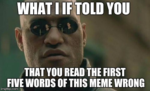 Matrix Morpheus | WHAT I IF TOLD YOU; THAT YOU READ THE FIRST FIVE WORDS OF THIS MEME WRONG | image tagged in memes,matrix morpheus | made w/ Imgflip meme maker