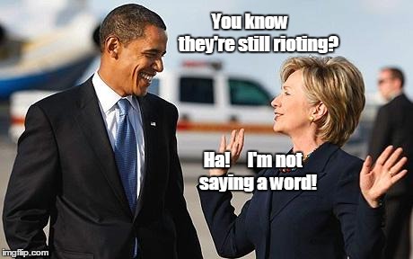 Still rioting! | You know               they're still rioting? Ha!     I'm not                 saying a word! | image tagged in first world problems,obama,hillary | made w/ Imgflip meme maker