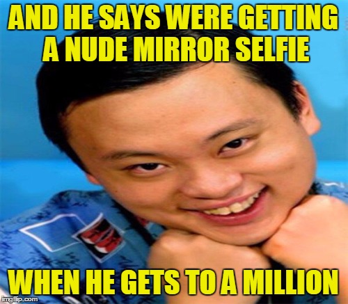 AND HE SAYS WERE GETTING A NUDE MIRROR SELFIE WHEN HE GETS TO A MILLION | made w/ Imgflip meme maker