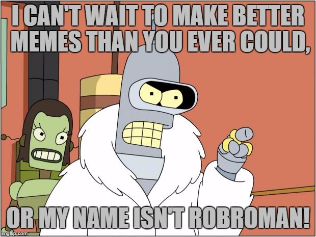 Bender, For Use The Username Weekend | I CAN'T WAIT TO MAKE BETTER MEMES THAN YOU EVER COULD, OR MY NAME ISN'T ROBROMAN! | image tagged in memes,bender,use the username weekend,futurama,funny,robroman | made w/ Imgflip meme maker