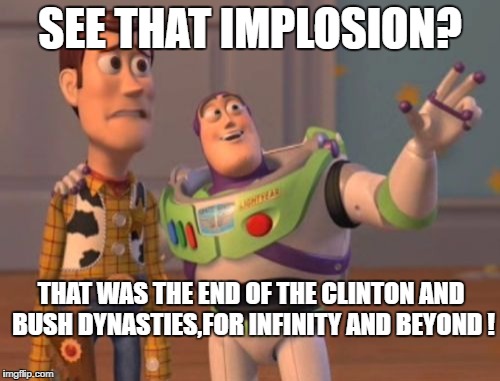 X, X Everywhere | SEE THAT IMPLOSION? THAT WAS THE END OF THE CLINTON AND BUSH DYNASTIES,FOR INFINITY AND BEYOND
! | image tagged in memes,x x everywhere | made w/ Imgflip meme maker