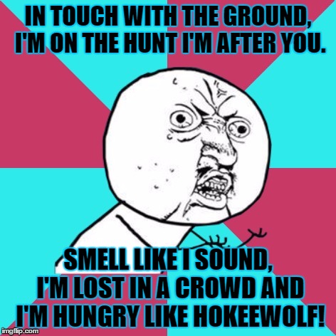 Y U No Music, For Use The Username Weekend | IN TOUCH WITH THE GROUND, I'M ON THE HUNT I'M AFTER YOU. SMELL LIKE I SOUND, I'M LOST IN A CROWD
AND I'M HUNGRY LIKE HOKEEWOLF! | image tagged in y u no music,memes,use the username weekend,hokeewolf,duran duran,funny | made w/ Imgflip meme maker