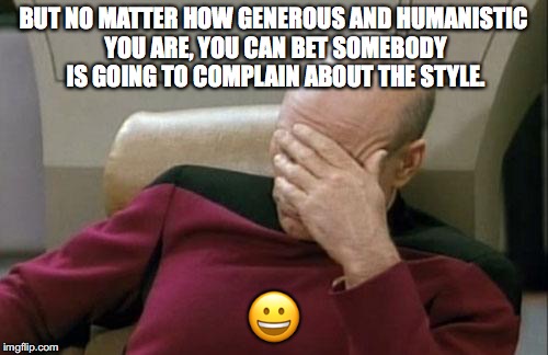 Captain Picard Facepalm Meme | BUT NO MATTER HOW GENEROUS AND HUMANISTIC YOU ARE, YOU CAN BET SOMEBODY IS GOING TO COMPLAIN ABOUT THE STYLE.  | image tagged in memes,captain picard facepalm | made w/ Imgflip meme maker