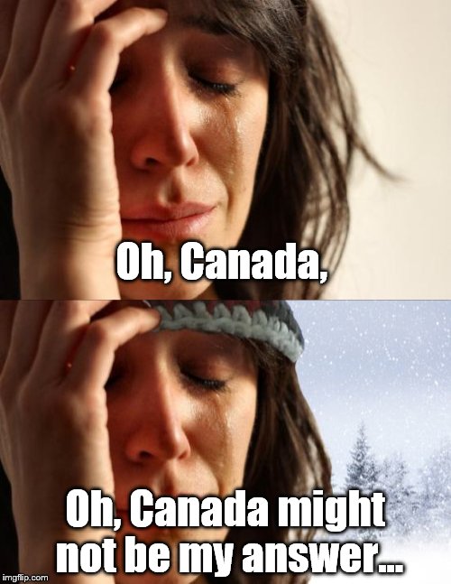 Still sore from loosing the recent Presidential election (sniff) hasty action is quickly regretted. | Oh, Canada, Oh, Canada might not be my answer... | image tagged in election 2016,first world problems,progressives,appologies to canada | made w/ Imgflip meme maker