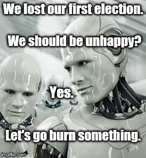 It's very difficult, when you've grown up in peace, prosperity and a climate of 'winner take all' politics to accept defeat. | We lost our first election. We should be unhappy? Yes. Let's go burn something. | image tagged in robots,election 2016,college liberal,clearly don't worry about a job,petulant children | made w/ Imgflip meme maker