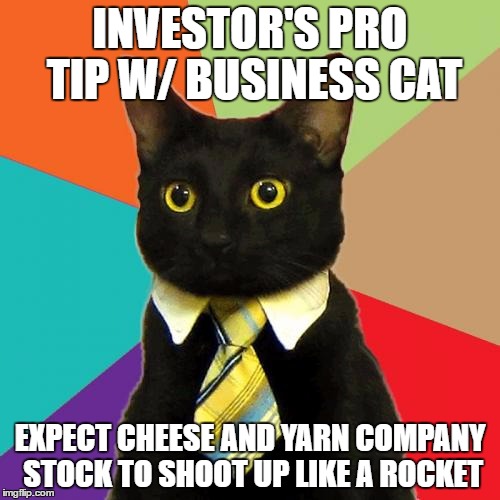 Investor's Pro Tip w/ Business Cat  | INVESTOR'S PRO TIP W/ BUSINESS CAT; EXPECT CHEESE AND YARN COMPANY STOCK TO SHOOT UP LIKE A ROCKET | image tagged in memes,business cat | made w/ Imgflip meme maker