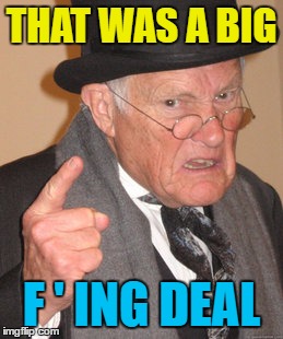Back In My Day Meme | THAT WAS A BIG F ' ING DEAL | image tagged in memes,back in my day | made w/ Imgflip meme maker