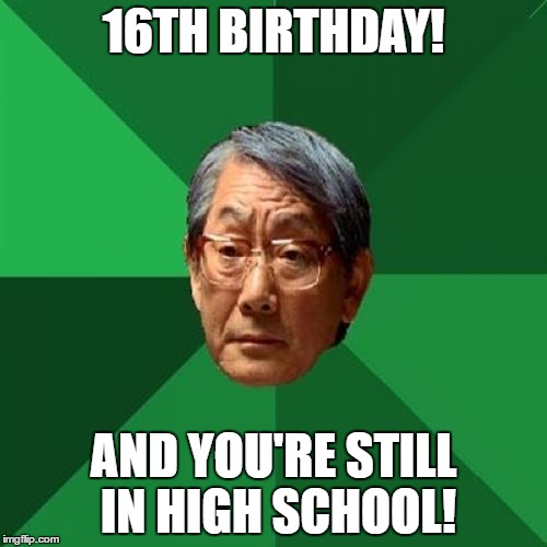 High Expectations Asian Father Meme | 16TH BIRTHDAY! AND YOU'RE STILL IN HIGH SCHOOL! | image tagged in memes,high expectations asian father,high school,birthday | made w/ Imgflip meme maker