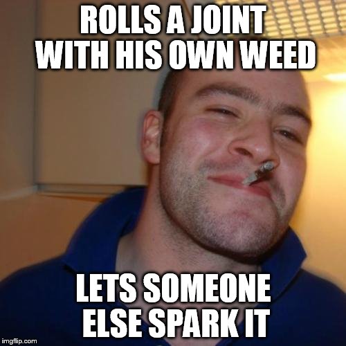 Good Guy Greg | ROLLS A JOINT WITH HIS OWN WEED; LETS SOMEONE ELSE SPARK IT | image tagged in memes,good guy greg | made w/ Imgflip meme maker