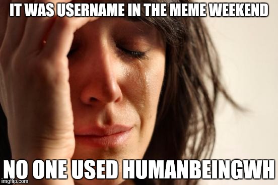 I ain't bovvered | IT WAS USERNAME IN THE MEME WEEKEND; NO ONE USED HUMANBEINGWH | image tagged in memes,first world problems,use the username weekend | made w/ Imgflip meme maker