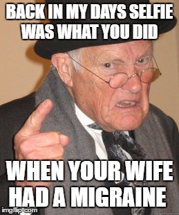 Back In My Day | BACK IN MY DAYS SELFIE WAS WHAT YOU DID; WHEN YOUR WIFE HAD A MIGRAINE | image tagged in memes,back in my day | made w/ Imgflip meme maker