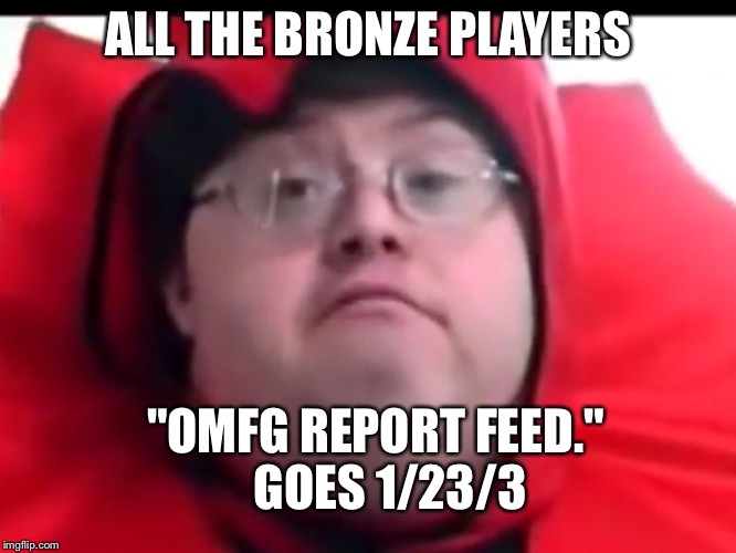 League of legends Life. | ALL THE BRONZE PLAYERS; "OMFG REPORT FEED." 
 GOES 1/23/3 | image tagged in leagueoflegends,bronze,leagueofbronze,feed,scrublord,leagueoflegendsmemes | made w/ Imgflip meme maker