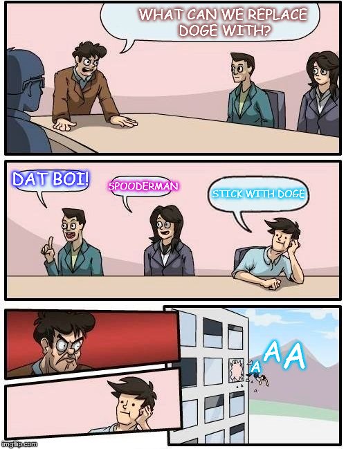 Boardroom Meeting Suggestion Meme | WHAT
CAN WE REPLACE DOGE WITH? SPOODERMAN; DAT BOI! STICK WITH DOGE; A; A; A | image tagged in memes,boardroom meeting suggestion | made w/ Imgflip meme maker