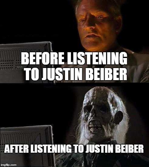 I'll Just Wait Here | BEFORE LISTENING TO JUSTIN BEIBER; AFTER LISTENING TO JUSTIN BEIBER | image tagged in memes,ill just wait here | made w/ Imgflip meme maker