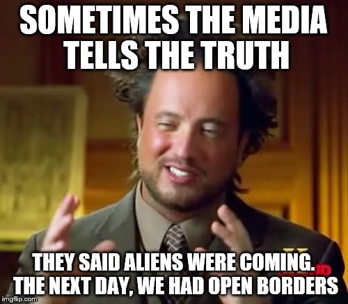 Ancient Aliens | SOMETIMES THE MEDIA TELLS THE TRUTH; THEY SAID ALIENS WERE COMING. THE NEXT DAY, WE HAD OPEN BORDERS | image tagged in memes,ancient aliens | made w/ Imgflip meme maker