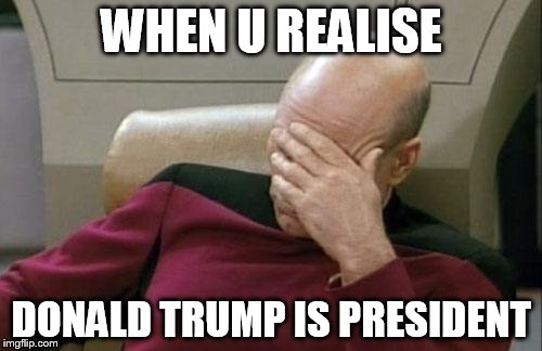 Captain Picard Facepalm | WHEN U REALISE; DONALD TRUMP IS PRESIDENT | image tagged in memes,captain picard facepalm | made w/ Imgflip meme maker