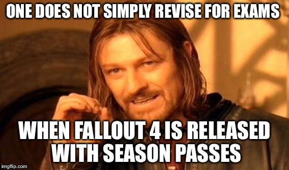 One Does Not Simply | ONE DOES NOT SIMPLY REVISE FOR EXAMS; WHEN FALLOUT 4 IS RELEASED WITH SEASON PASSES | image tagged in memes,one does not simply | made w/ Imgflip meme maker