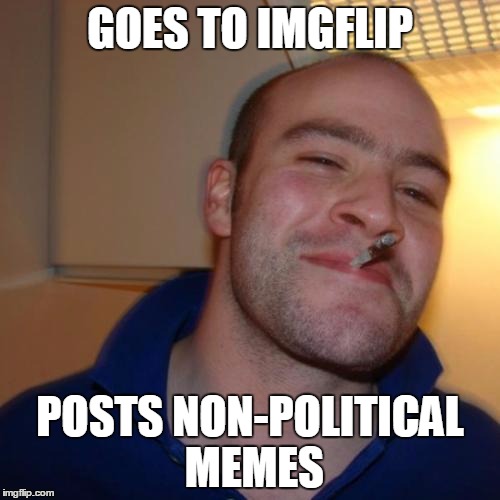 Good Guy Greg Meme | GOES TO IMGFLIP; POSTS NON-POLITICAL MEMES | image tagged in memes,good guy greg | made w/ Imgflip meme maker