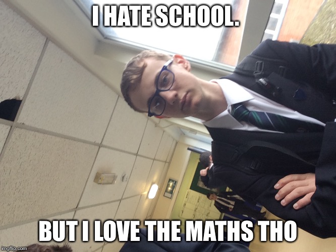 I HATE SCHOOL. BUT I LOVE THE MATHS THO | image tagged in school meme | made w/ Imgflip meme maker