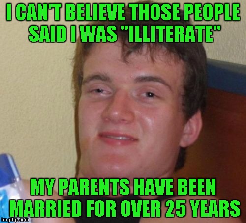 10 Guy | I CAN'T BELIEVE THOSE PEOPLE SAID I WAS "ILLITERATE"; MY PARENTS HAVE BEEN MARRIED FOR OVER 25 YEARS | image tagged in memes,10 guy | made w/ Imgflip meme maker