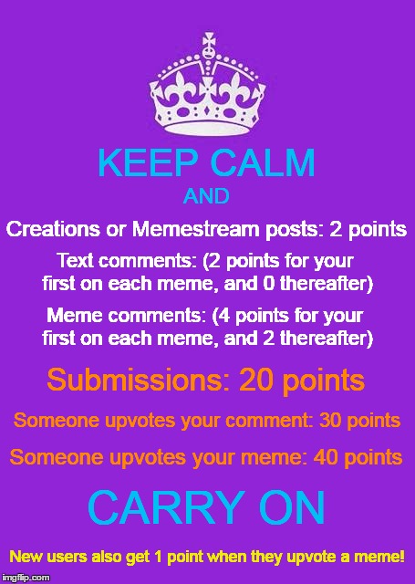 I thought it would be good for this one to make the rounds again - How to Get Points on Imgflip |  KEEP CALM; AND; Creations or Memestream posts: 2 points; Text comments: (2 points for your first on each meme, and 0 thereafter); Meme comments: (4 points for your first on each meme, and 2 thereafter); Submissions: 20 points; Someone upvotes your comment: 30 points; Someone upvotes your meme: 40 points; CARRY ON; New users also get 1 point when they upvote a meme! | image tagged in memes,keep calm and carry on purple,imgflip,points,how to,imgflip basics | made w/ Imgflip meme maker