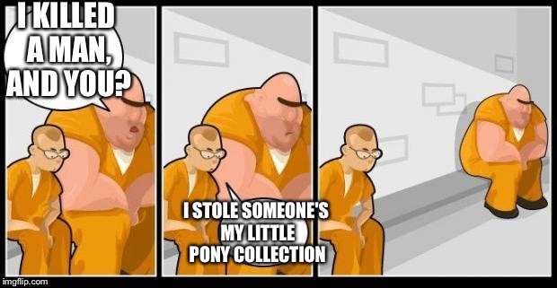 I killed a man, and you? | I KILLED A MAN, AND YOU? I STOLE SOMEONE'S MY LITTLE PONY COLLECTION | image tagged in i killed a man and you? | made w/ Imgflip meme maker