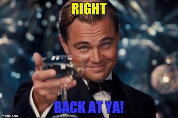 Leonardo Dicaprio Cheers Meme | RIGHT BACK AT YA! | image tagged in memes,leonardo dicaprio cheers | made w/ Imgflip meme maker