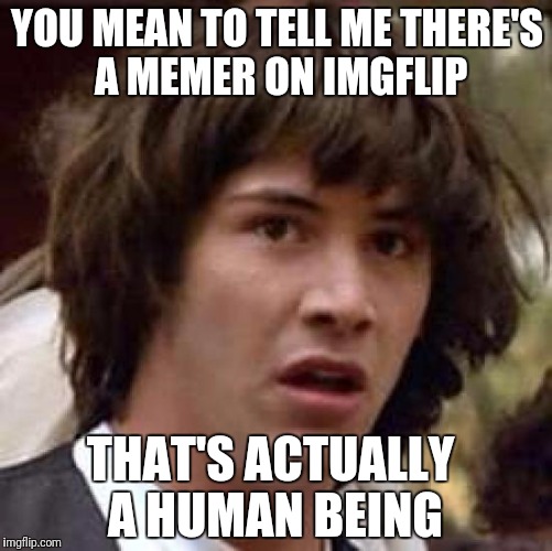Conspiracy Keanu Meme | YOU MEAN TO TELL ME THERE'S A MEMER ON IMGFLIP THAT'S ACTUALLY A HUMAN BEING | image tagged in memes,conspiracy keanu | made w/ Imgflip meme maker