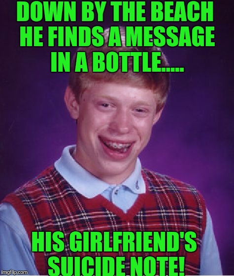 Bad Luck Brian Meme | DOWN BY THE BEACH HE FINDS A MESSAGE IN A BOTTLE..... HIS GIRLFRIEND'S SUICIDE NOTE! | image tagged in memes,bad luck brian | made w/ Imgflip meme maker