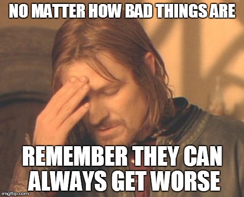 Things can always get worse | NO MATTER HOW BAD THINGS ARE; REMEMBER THEY CAN ALWAYS GET WORSE | image tagged in memes,frustrated boromir,things can be worse,bad things | made w/ Imgflip meme maker