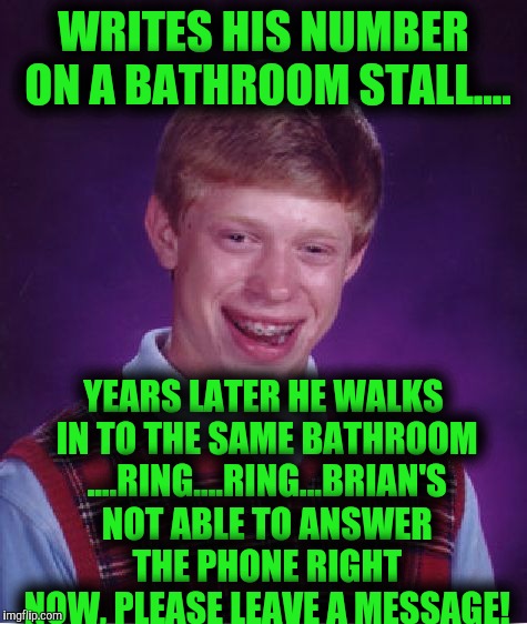 Brian: Dad did you just call me, Brian's Dad: ya son I'm using the restroom at taco bell, Brian: me too! | WRITES HIS NUMBER ON A BATHROOM STALL.... YEARS LATER HE WALKS IN TO THE SAME BATHROOM ....RING....RING...BRIAN'S NOT ABLE TO ANSWER THE PHONE RIGHT NOW, PLEASE LEAVE A MESSAGE! | image tagged in memes,bad luck brian | made w/ Imgflip meme maker