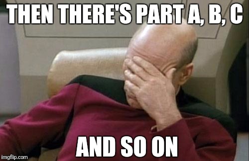 Captain Picard Facepalm Meme | THEN THERE'S PART A, B, C AND SO ON | image tagged in memes,captain picard facepalm | made w/ Imgflip meme maker
