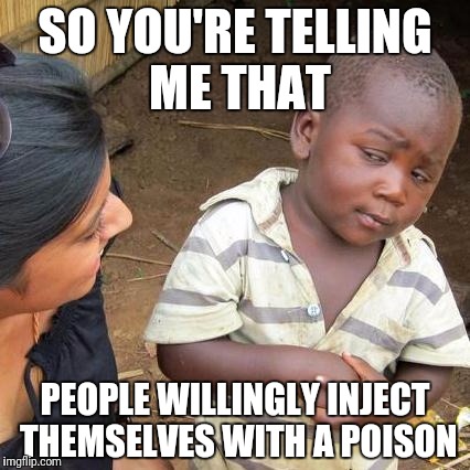 Third World Skeptical Kid Meme | SO YOU'RE TELLING ME THAT PEOPLE WILLINGLY INJECT THEMSELVES WITH A POISON | image tagged in memes,third world skeptical kid | made w/ Imgflip meme maker