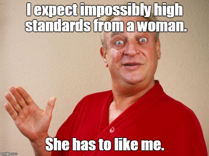 rondney dangerfield meme  | I expect impossibly high standards from a woman. She has to like me. | image tagged in rondney dangerfield meme | made w/ Imgflip meme maker