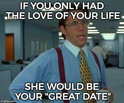 Let's start making meme template rhymes. x3 | IF YOU ONLY HAD THE LOVE OF YOUR LIFE; SHE WOULD BE YOUR "GREAT DATE" | image tagged in memes,that would be great,funny | made w/ Imgflip meme maker