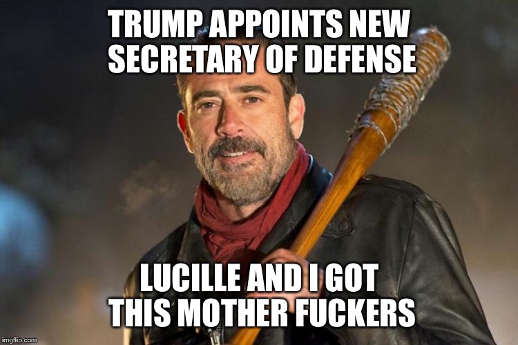 TRUMP APPOINTS NEW SECRETARY OF DEFENSE; LUCILLE AND I GOT THIS MOTHER FUCKERS | image tagged in the walking dead | made w/ Imgflip meme maker