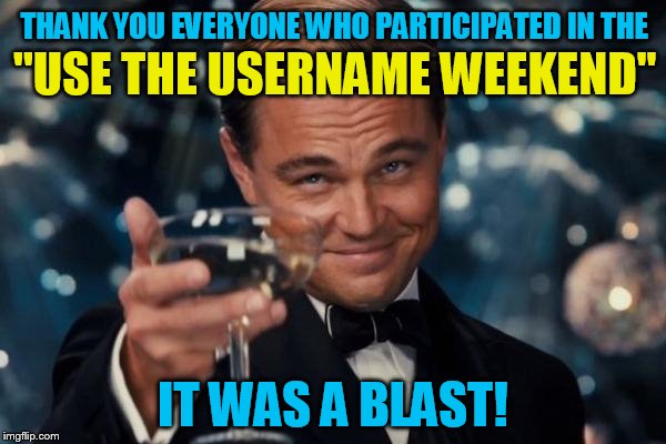 Leonardo Dicaprio Cheers | THANK YOU EVERYONE WHO PARTICIPATED IN THE; ''USE THE USERNAME WEEKEND''; IT WAS A BLAST! | image tagged in memes,leonardo dicaprio cheers,use someones username in your meme,laughs,fun,it was a blast | made w/ Imgflip meme maker