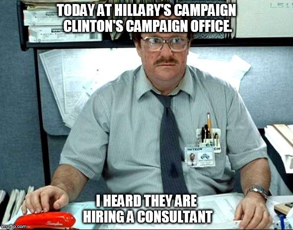 I Was Told There Would Be | TODAY AT HILLARY'S CAMPAIGN CLINTON'S CAMPAIGN OFFICE. I HEARD THEY ARE HIRING A CONSULTANT | image tagged in memes,i was told there would be | made w/ Imgflip meme maker