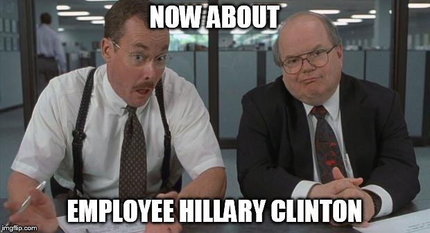 office space what do you do here | NOW ABOUT; EMPLOYEE HILLARY CLINTON | image tagged in office space what do you do here | made w/ Imgflip meme maker