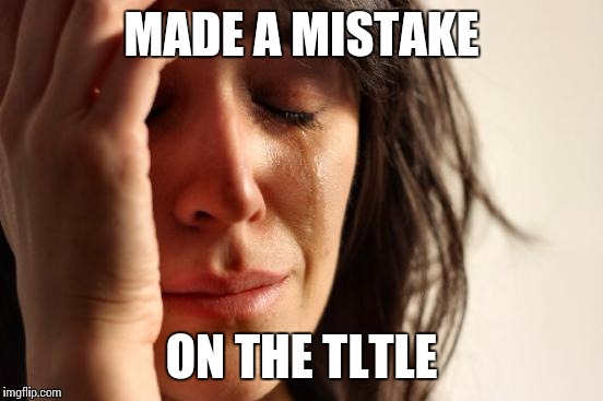 First world prablem | MADE A MISTAKE; ON THE TLTLE | image tagged in memes,first world problems | made w/ Imgflip meme maker