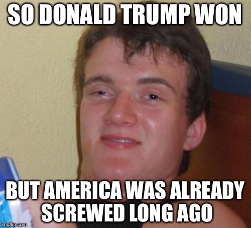 10 Guy | SO DONALD TRUMP WON; BUT AMERICA WAS ALREADY SCREWED LONG AGO | image tagged in memes,10 guy | made w/ Imgflip meme maker