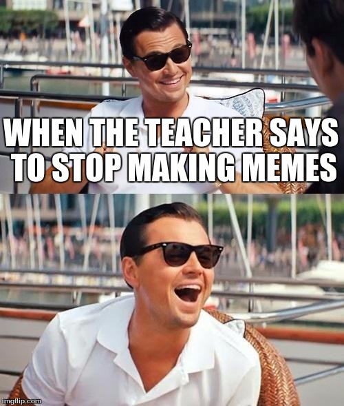 Leonardo Dicaprio Wolf Of Wall Street | WHEN THE TEACHER SAYS TO STOP MAKING MEMES | image tagged in memes,leonardo dicaprio wolf of wall street | made w/ Imgflip meme maker