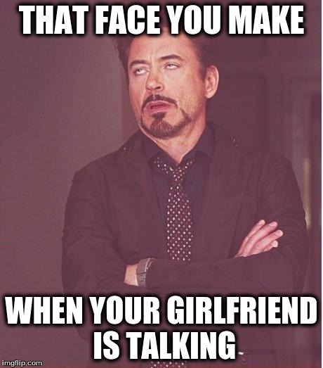 Face You Make Robert Downey Jr | THAT FACE YOU MAKE; WHEN YOUR GIRLFRIEND IS TALKING | image tagged in memes,face you make robert downey jr | made w/ Imgflip meme maker