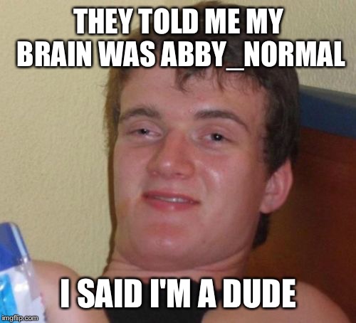 10 Guy Meme | THEY TOLD ME MY BRAIN WAS ABBY_NORMAL I SAID I'M A DUDE | image tagged in memes,10 guy | made w/ Imgflip meme maker