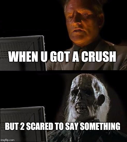 I'll Just Wait Here Meme | WHEN U GOT A CRUSH; BUT 2 SCARED TO SAY SOMETHING | image tagged in memes,ill just wait here | made w/ Imgflip meme maker