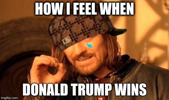 One Does Not Simply Meme | HOW I FEEL WHEN; DONALD TRUMP WINS | image tagged in memes,one does not simply,scumbag | made w/ Imgflip meme maker