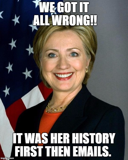 She did not clear her emails first! | WE GOT IT ALL WRONG!! IT WAS HER HISTORY FIRST THEN EMAILS. | image tagged in memes,hillary clinton,hillary emails,history,goofy stupid liberal college student | made w/ Imgflip meme maker